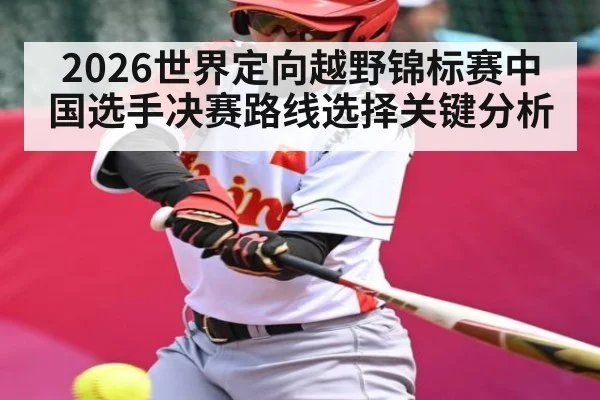 2026世界定向越野锦标赛中国选手决赛路线选择关键分析 | kaiyun sports